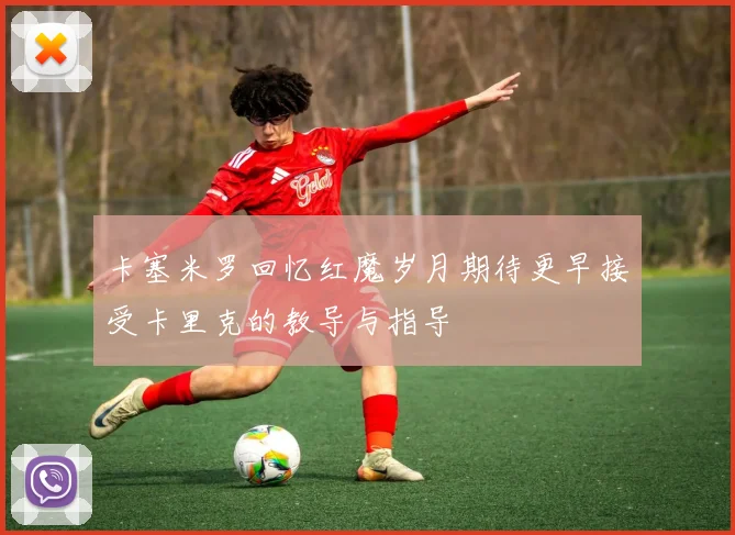 卡塞米罗回忆红魔岁月期待更早接受卡里克的教导与指导