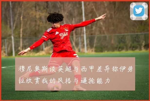 穆尼奥斯谈英超与西甲差异称伊劳拉欣赏我的风格与逼抢能力