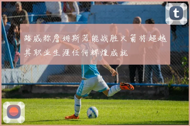 路威称詹姆斯若能战胜火箭将超越其职业生涯任何辉煌成就