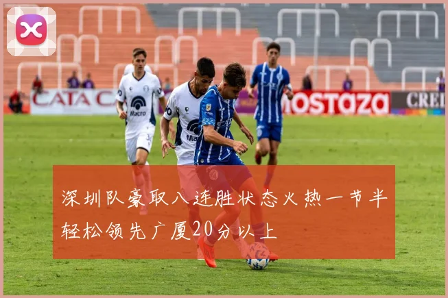 深圳队豪取八连胜状态火热一节半轻松领先广厦20分以上