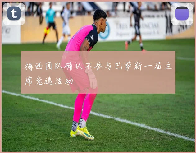 梅西团队确认不参与巴萨新一届主席竞选活动