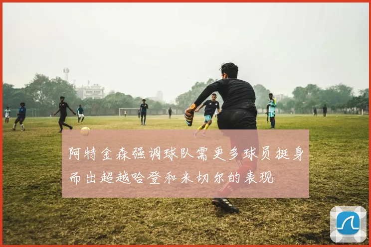 阿特金森强调球队需更多球员挺身而出超越哈登和米切尔的表现