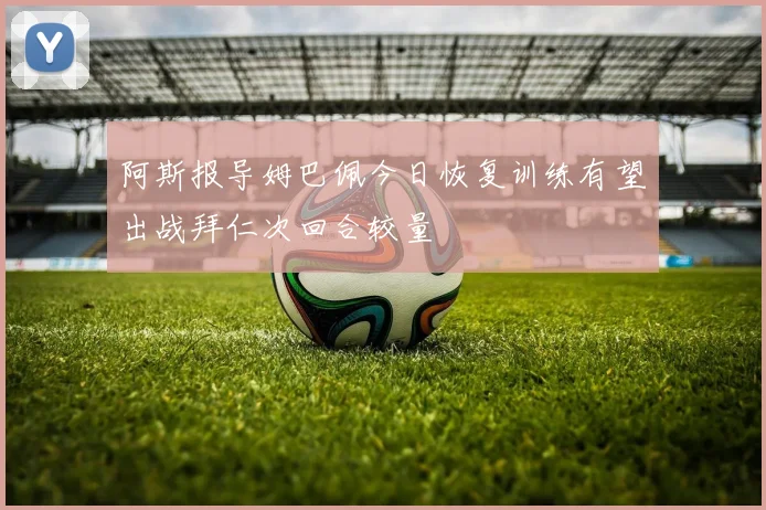 阿斯报导姆巴佩今日恢复训练有望出战拜仁次回合较量