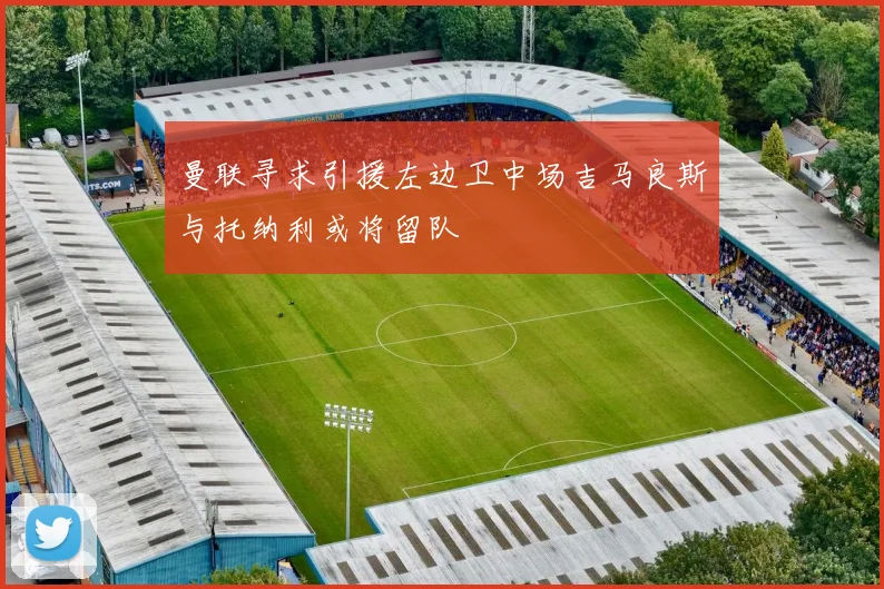 曼联寻求引援左边卫中场吉马良斯与托纳利或将留队