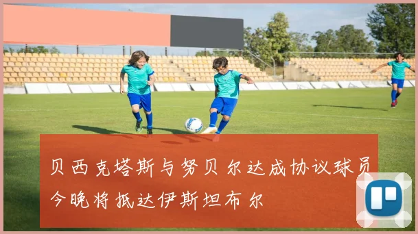 贝西克塔斯与努贝尔达成协议球员今晚将抵达伊斯坦布尔
