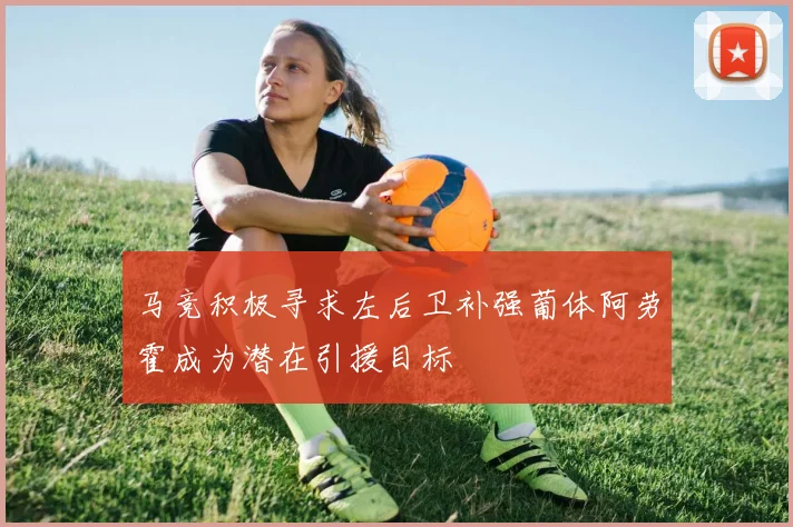 马竞积极寻求左后卫补强葡体阿劳霍成为潜在引援目标