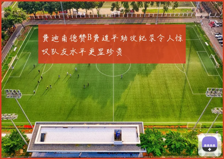 费迪南德赞B费追平助攻纪录令人惊叹队友水平更显珍贵