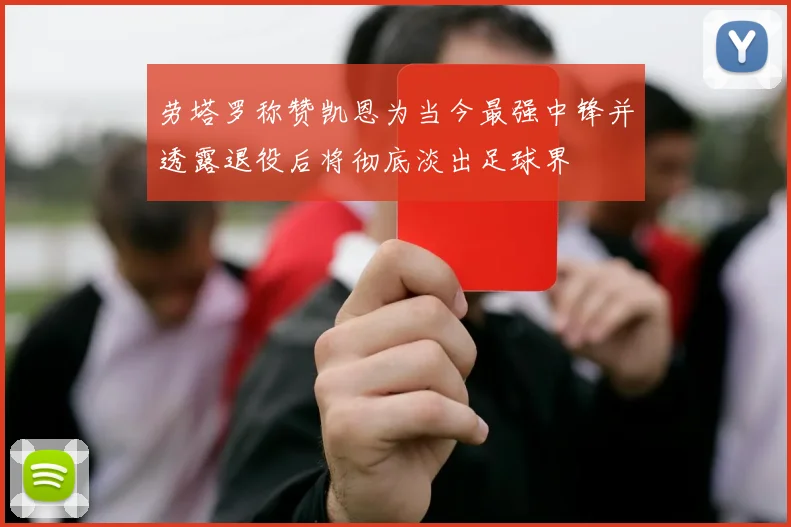劳塔罗称赞凯恩为当今最强中锋并透露退役后将彻底淡出足球界