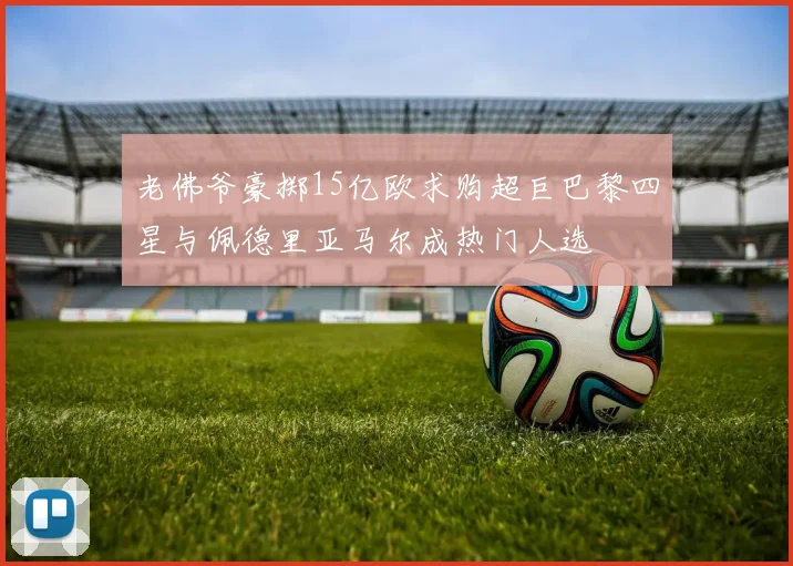 老佛爷豪掷15亿欧求购超巨巴黎四星与佩德里亚马尔成热门人选