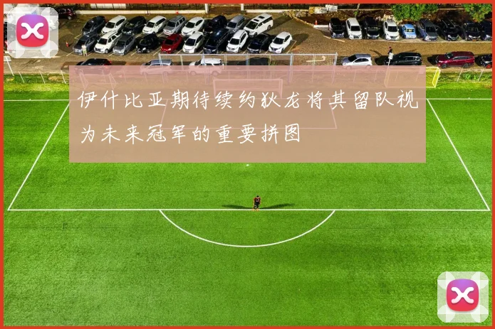 伊什比亚期待续约狄龙将其留队视为未来冠军的重要拼图