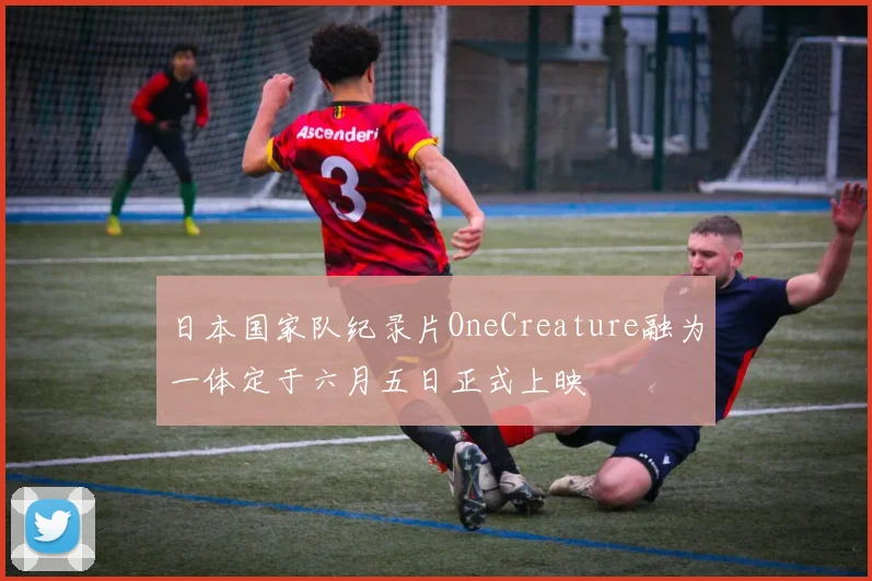 日本国家队纪录片OneCreature融为一体定于六月五日正式上映