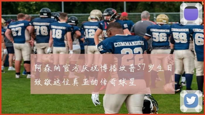 阿森纳官方庆祝博格坎普57岁生日致敬这位真正的传奇球星