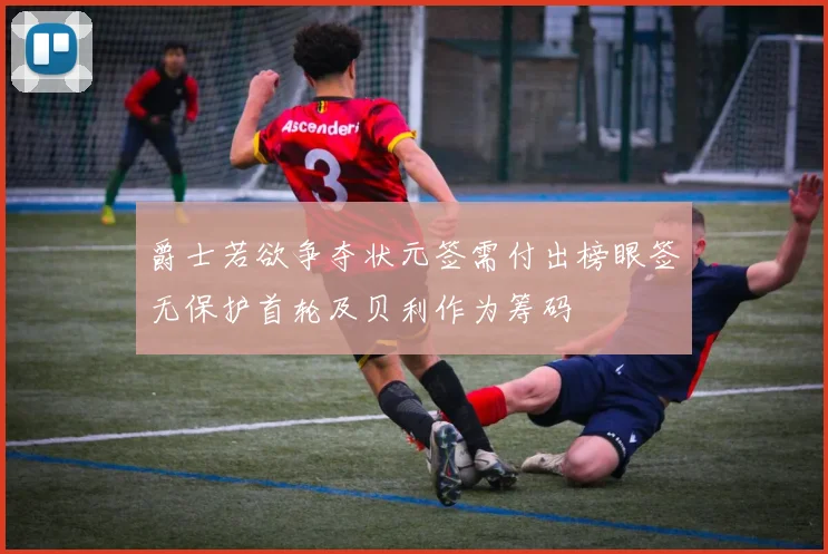 爵士若欲争夺状元签需付出榜眼签无保护首轮及贝利作为筹码