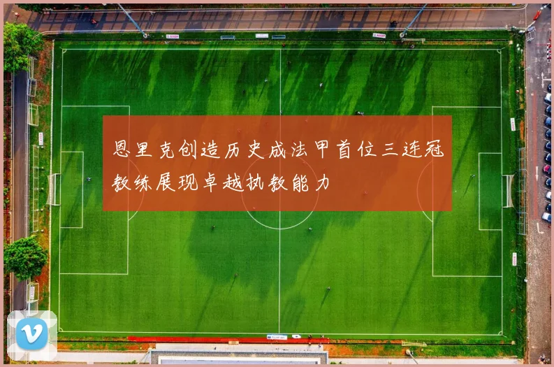恩里克创造历史成法甲首位三连冠教练展现卓越执教能力