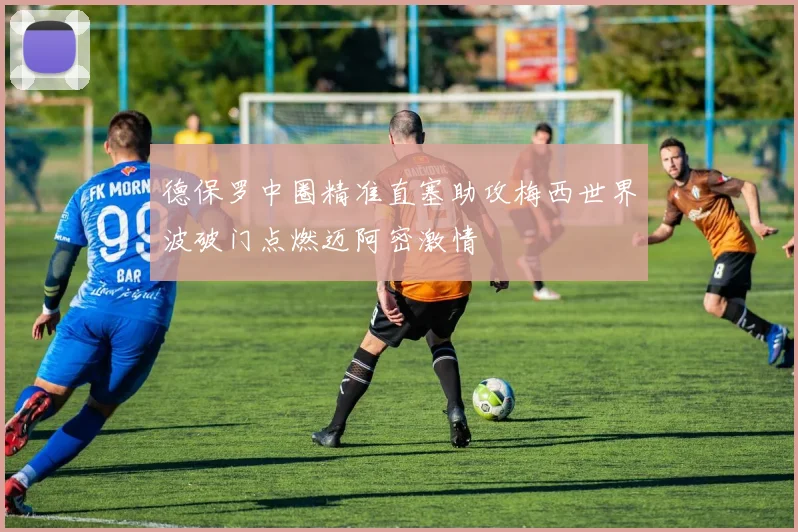 德保罗中圈精准直塞助攻梅西世界波破门点燃迈阿密激情