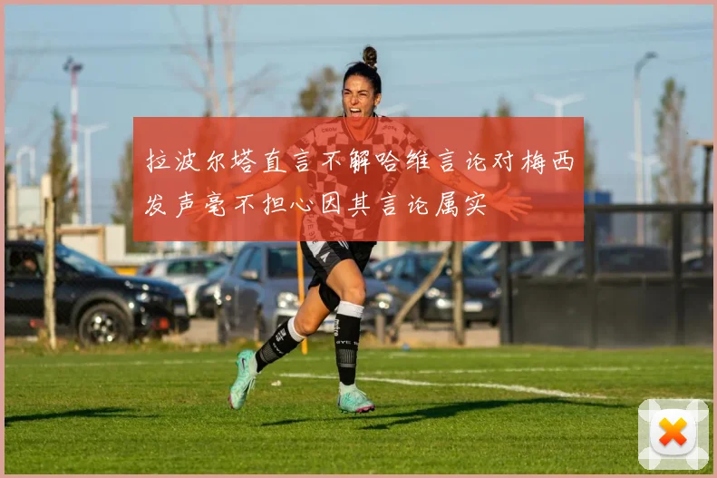 拉波尔塔直言不解哈维言论对梅西发声毫不担心因其言论属实