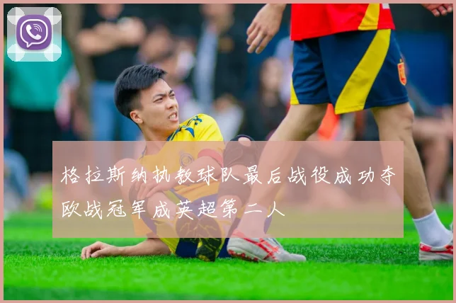 格拉斯纳执教球队最后战役成功夺欧战冠军成英超第二人
