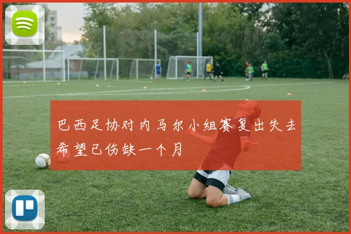巴西足协对内马尔小组赛复出失去希望已伤缺一个月