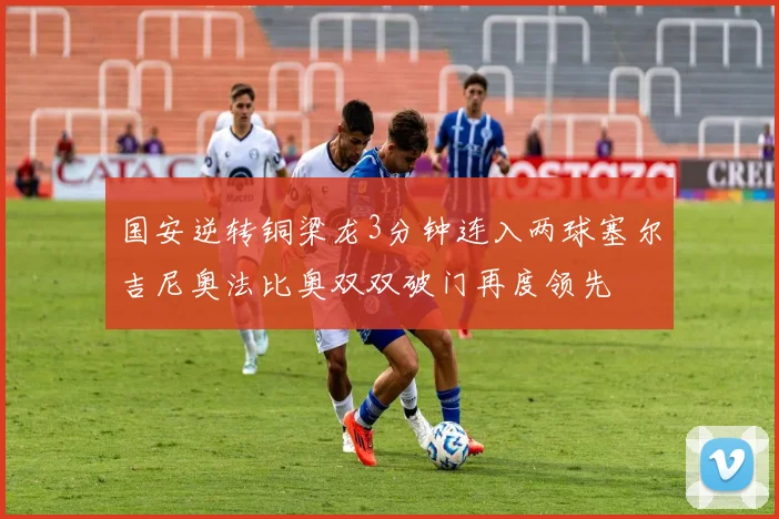 国安逆转铜梁龙3分钟连入两球塞尔吉尼奥法比奥双双破门再度领先